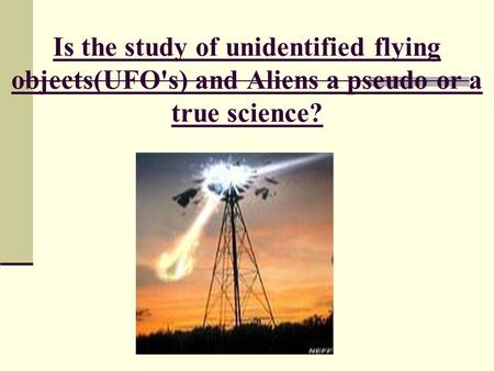 Is the study of unidentified flying objects(UFO's) and Aliens a pseudo or a true science?
