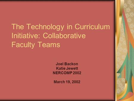 The Technology in Curriculum Initiative: Collaborative Faculty Teams Joel Backon Katie Jewett NERCOMP 2002 March 19, 2002.