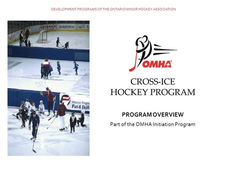 CROSS-ICE HOCKEY PROGRAM PROGRAM OVERVIEW Part of the OMHA Initiation Program DEVELOPMENT PROGRAMS OF THE ONTARIO MINOR HOCKEY ASSOCIATION.