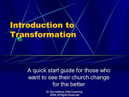 Dr. Don Nations, DNA Coaching, 2006, All Rights Reserved Introduction to Transformation A quick start guide for those who want to see their church change.