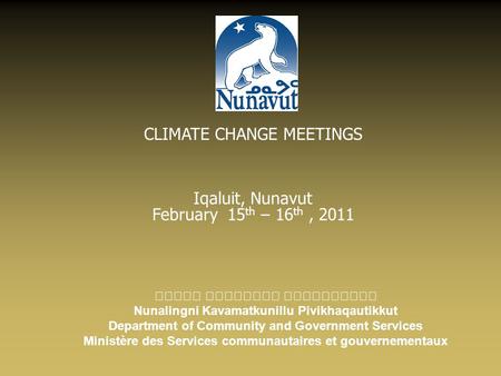 CLIMATE CHANGE MEETINGS Iqaluit, Nunavut February 15 th – 16 th, 2011 Nunalingni Kavamatkunillu Pivikhaqautikkut Department of Community and Government.