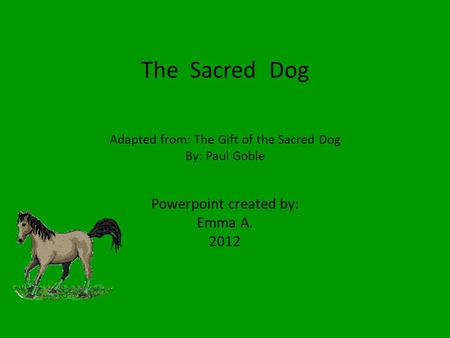 The Sacred Dog Adapted from: The Gift of the Sacred Dog By: Paul Goble Powerpoint created by: Emma A. 2012.