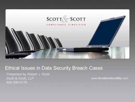 Ethical Issues in Data Security Breach Cases www.ScottandScottllp.com Presented by Robert J. Scott Scott & Scott, LLP 800-596-6176.
