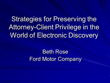 Strategies for Preserving the Attorney-Client Privilege in the World of Electronic Discovery Beth Rose Ford Motor Company.