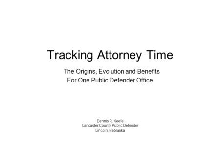 Tracking Attorney Time The Origins, Evolution and Benefits For One Public Defender Office Dennis R. Keefe Lancaster County Public Defender Lincoln, Nebraska.