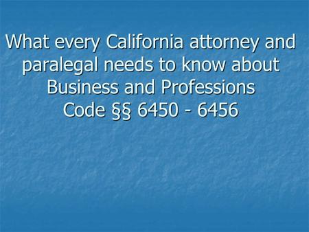 What every California attorney and paralegal needs to know about Business and Professions Code §§ 6450 - 6456.