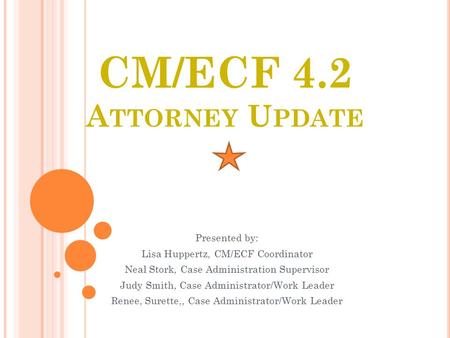 CM/ECF 4.2 A TTORNEY U PDATE Presented by: Lisa Huppertz, CM/ECF Coordinator Neal Stork, Case Administration Supervisor Judy Smith, Case Administrator/Work.