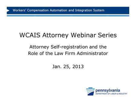 Workers’ Compensation Automation and Integration System WCAIS Attorney Webinar Series Attorney Self-registration and the Role of the Law Firm Administrator.