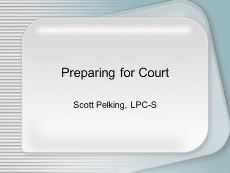 Preparing for Court Scott Pelking, LPC-S. I am not an attorney, and the information conveyed in this presentation should not be construed to be legal.
