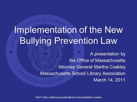 ©2011 Office of Massachusetts Attorney General Martha Coakley Implementation of the New Bullying Prevention Law A presentation by the Office of Massachusetts.