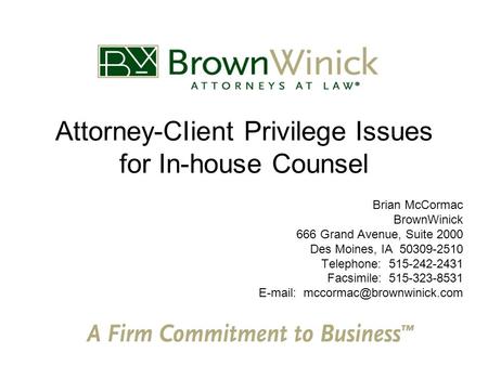 Attorney-CIient Privilege Issues for In-house Counsel Brian McCormac BrownWinick 666 Grand Avenue, Suite 2000 Des Moines, IA 50309-2510 Telephone: 515-242-2431.