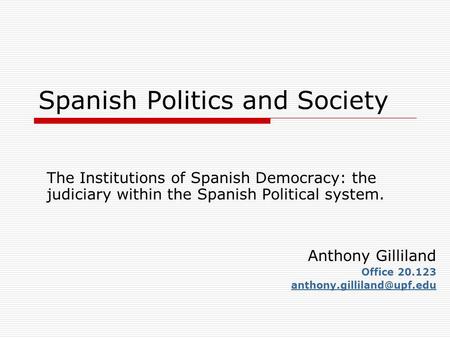 Spanish Politics and Society The Institutions of Spanish Democracy: the judiciary within the Spanish Political system. Anthony Gilliland Office 20.123.