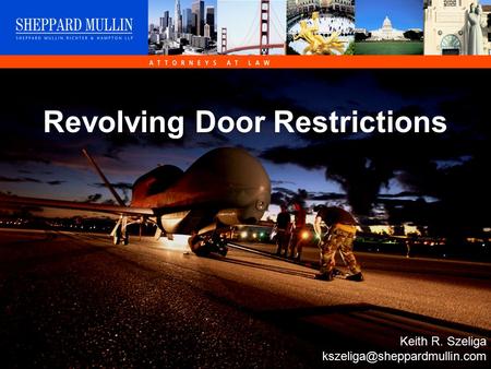 © Sheppard Mullin Richter Hampton LLP 2006 Revolving Door Restrictions Keith R. Szeliga