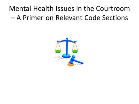 Mental Health Issues in the Courtroom – A Primer on Relevant Code Sections.