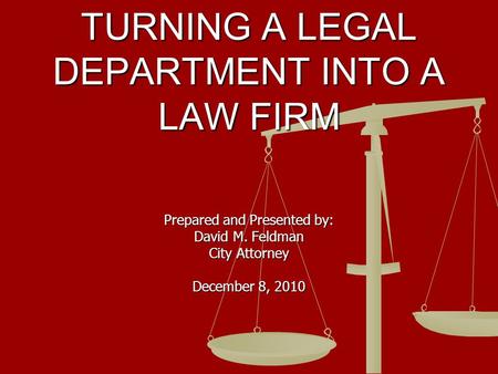 TURNING A LEGAL DEPARTMENT INTO A LAW FIRM Prepared and Presented by: David M. Feldman City Attorney December 8, 2010.