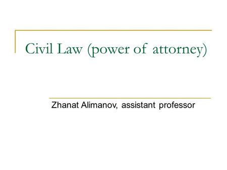 Civil Law (power of attorney) Zhanat Alimanov, assistant professor.