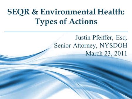 1 SEQR & Environmental Health: Types of Actions Justin Pfeiffer, Esq. Senior Attorney, NYSDOH March 23, 2011.