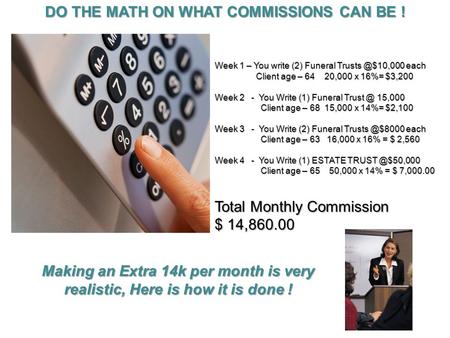 DO THE MATH ON WHAT COMMISSIONS CAN BE ! Week 1 – You write (2) Funeral each Client age – 64 20,000 x 16%= $3,200 Client age – 64 20,000.
