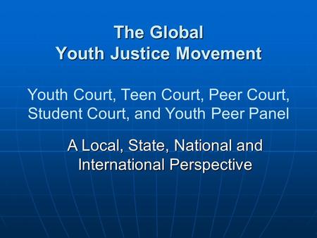 A Local, State, National and International Perspective The Global Youth Justice Movement The Global Youth Justice Movement Youth Court, Teen Court, Peer.