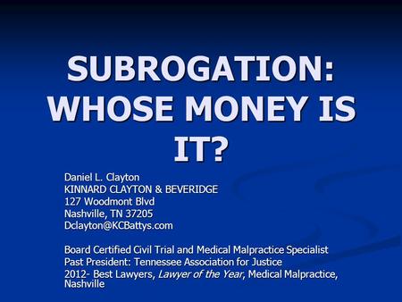 SUBROGATION: WHOSE MONEY IS IT? Daniel L. Clayton KINNARD CLAYTON & BEVERIDGE 127 Woodmont Blvd Nashville, TN 37205 Board Certified.