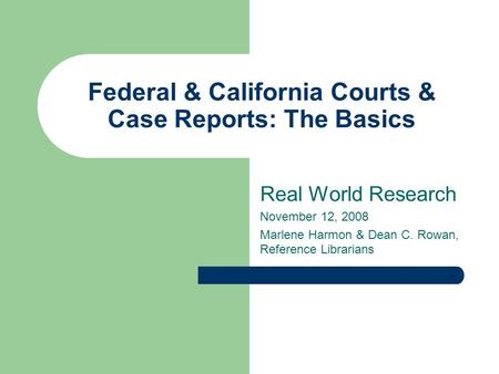 Federal & California Courts & Case Reports: The Basics Real World Research November 12, 2008 Marlene Harmon & Dean C. Rowan, Reference Librarians.