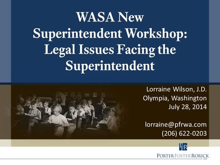 Lorraine Wilson, J.D. Olympia, Washington July 28, 2014 (206) 622-0203 WASA New Superintendent Workshop: Legal Issues Facing the Superintendent.