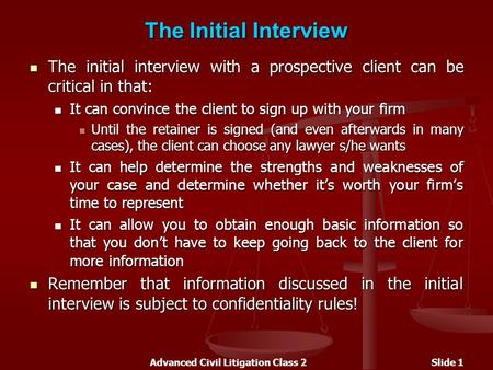 Advanced Civil Litigation Class 2Slide 1 The Initial Interview The initial interview with a prospective client can be critical in that: The initial interview.