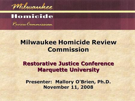 Milwaukee Homicide Review Commission Restorative Justice Conference Marquette University Presenter: Mallory O’Brien, Ph.D. November 11, 2008.