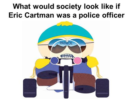 What would society look like if Eric Cartman was a police officer.