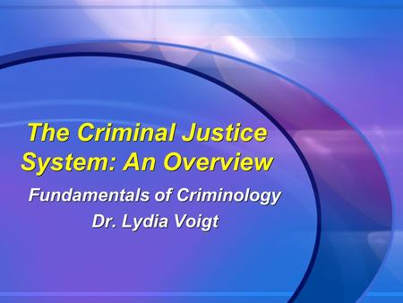 The Criminal Justice System: An Overview Fundamentals of Criminology Dr. Lydia Voigt Fundamentals of Criminology Dr. Lydia Voigt.