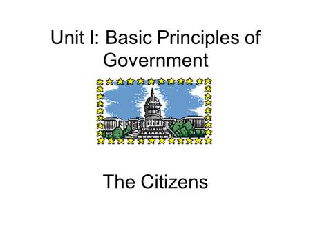 Unit I: Basic Principles of Government The Citizens.