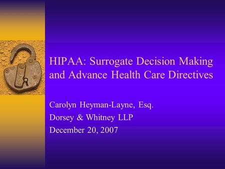 HIPAA: Surrogate Decision Making and Advance Health Care Directives Carolyn Heyman-Layne, Esq. Dorsey & Whitney LLP December 20, 2007.