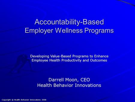 Copyright © Health Behavior Innovations 2008 Accountability-Based Employer Wellness Programs Darrell Moon, CEO Health Behavior Innovations Developing Value-Based.