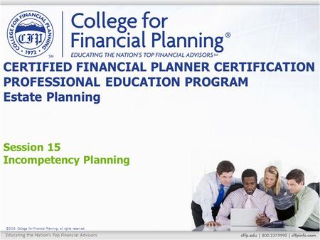 ©2015, College for Financial Planning, all rights reserved. Session 15 Incompetency Planning CERTIFIED FINANCIAL PLANNER CERTIFICATION PROFESSIONAL EDUCATION.