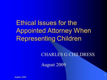 August, 2009 1 Ethical Issues for the Appointed Attorney When Representing Children CHARLES G CHILDRESS August 2009.