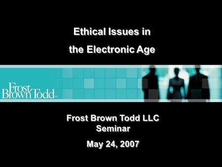 Www.frostbrowntodd.com Ethical Issues in the Electronic Age Ethical Issues in the Electronic Age Frost Brown Todd LLC Seminar May 24, 2007 Frost Brown.