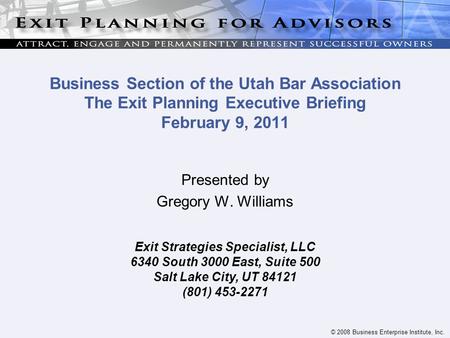 © 2008 Business Enterprise Institute, Inc. Business Section of the Utah Bar Association The Exit Planning Executive Briefing February 9, 2011 Presented.