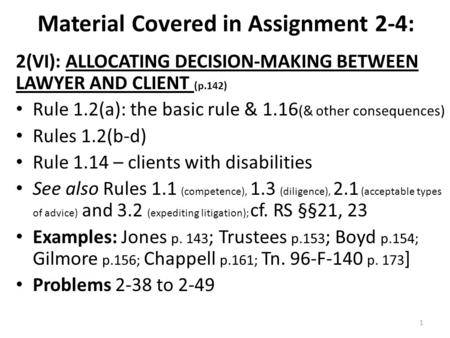 Material Covered in Assignment 2-4: 2(VI): ALLOCATING DECISION-MAKING BETWEEN LAWYER AND CLIENT (p.142) Rule 1.2(a): the basic rule & 1.16 (& other consequences)