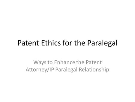 Patent Ethics for the Paralegal Ways to Enhance the Patent Attorney/IP Paralegal Relationship.