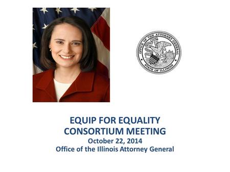 EQUIP FOR EQUALITY CONSORTIUM MEETING October 22, 2014 Office of the Illinois Attorney General.