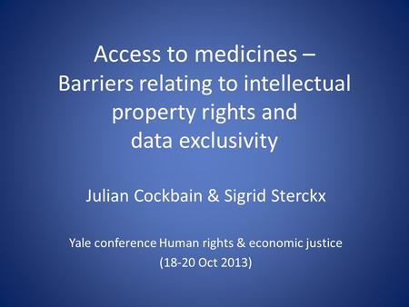 Access to medicines – Barriers relating to intellectual property rights and data exclusivity Julian Cockbain & Sigrid Sterckx Yale conference Human rights.