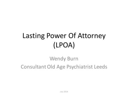 Lasting Power Of Attorney (LPOA) Wendy Burn Consultant Old Age Psychiatrist Leeds July 2014.