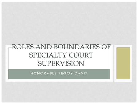 HONORABLE PEGGY DAVIS ROLES AND BOUNDARIES OF SPECIALTY COURT SUPERVISION.