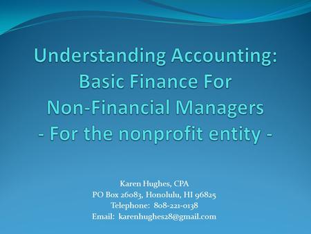 Understanding Accounting: Basic Finance For Non-Financial Managers - For the nonprofit entity - Karen Hughes, CPA PO Box 26083, Honolulu, HI 96825 Telephone: