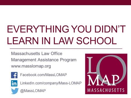 EVERYTHING YOU DIDN’T LEARN IN LAW SCHOOL Massachusetts Law Office Management Assistance Program www.masslomap.org LinkedIn.com/company/Mass-LOMAP Facebook.com/MassLOMAP.