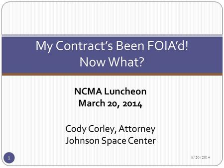 NCMA Luncheon March 20, 2014 Cody Corley, Attorney Johnson Space Center 3/20/2014 1 My Contract’s Been FOIA’d! Now What?