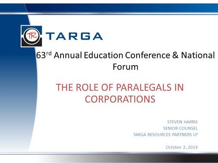 63 rd Annual Education Conference & National Forum THE ROLE OF PARALEGALS IN CORPORATIONS STEVEN HARRIS SENIOR COUNSEL TARGA RESOURCES PARTNERS LP October.
