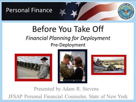 Personal Finance Before You Take Off Financial Planning for Deployment Pre-Deployment Presented by Adam R. Stevens JFSAP Personal Financial Counselor,