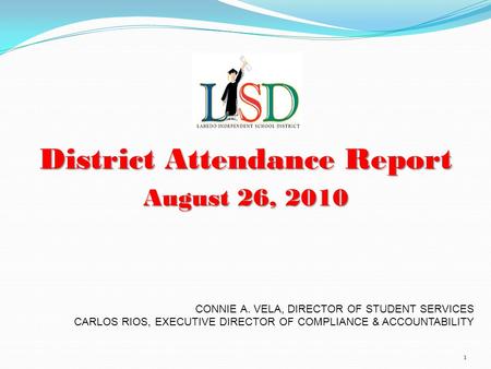 District Attendance Report August 26, 2010 1 CONNIE A. VELA, DIRECTOR OF STUDENT SERVICES CARLOS RIOS, EXECUTIVE DIRECTOR OF COMPLIANCE & ACCOUNTABILITY.