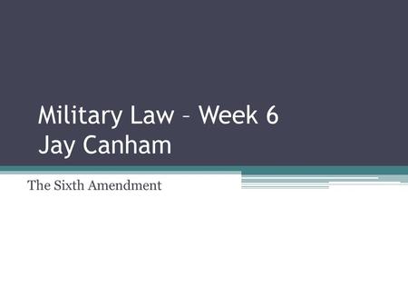 Military Law – Week 6 Jay Canham The Sixth Amendment.